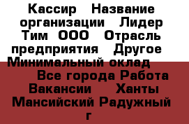Кассир › Название организации ­ Лидер Тим, ООО › Отрасль предприятия ­ Другое › Минимальный оклад ­ 27 000 - Все города Работа » Вакансии   . Ханты-Мансийский,Радужный г.